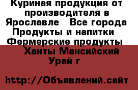 Куриная продукция от производителя в Ярославле - Все города Продукты и напитки » Фермерские продукты   . Ханты-Мансийский,Урай г.